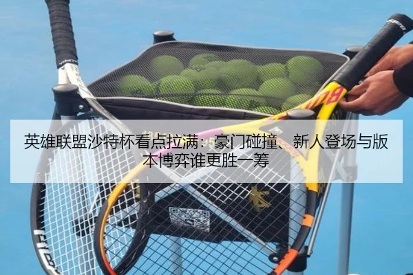 英雄联盟沙特杯看点拉满：豪门碰撞、新人登场与版本博弈谁更胜一筹